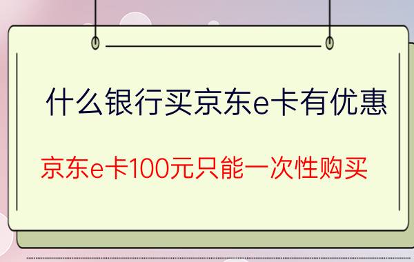 什么银行买京东e卡有优惠 京东e卡100元只能一次性购买？